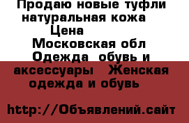 Продаю новые туфли натуральная кожа  › Цена ­ 3 600 - Московская обл. Одежда, обувь и аксессуары » Женская одежда и обувь   